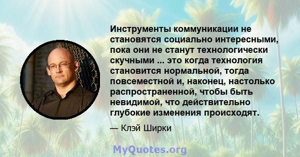 Инструменты коммуникации не становятся социально интересными, пока они не станут технологически скучными ... это когда технология становится нормальной, тогда повсеместной и, наконец, настолько распространенной, чтобы