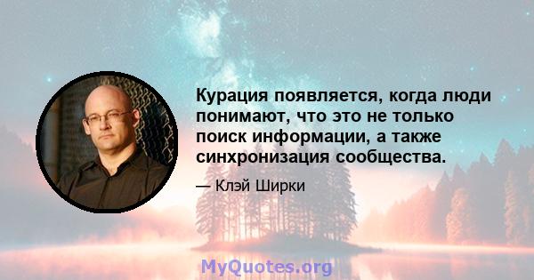 Курация появляется, когда люди понимают, что это не только поиск информации, а также синхронизация сообщества.