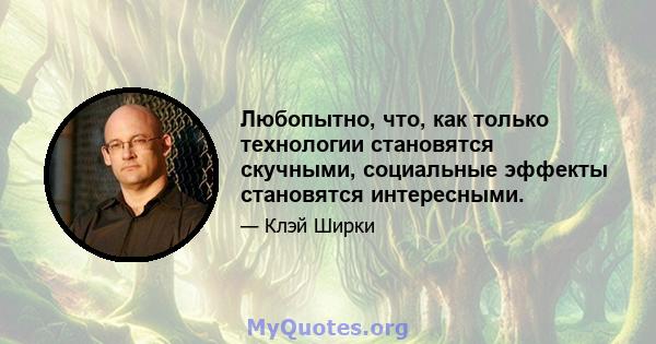 Любопытно, что, как только технологии становятся скучными, социальные эффекты становятся интересными.