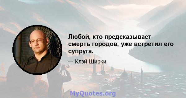 Любой, кто предсказывает смерть городов, уже встретил его супруга.