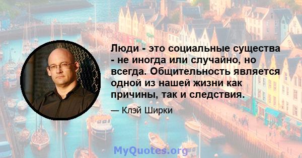 Люди - это социальные существа - не иногда или случайно, но всегда. Общительность является одной из нашей жизни как причины, так и следствия.