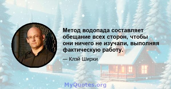 Метод водопада составляет обещание всех сторон, чтобы они ничего не изучали, выполняя фактическую работу.