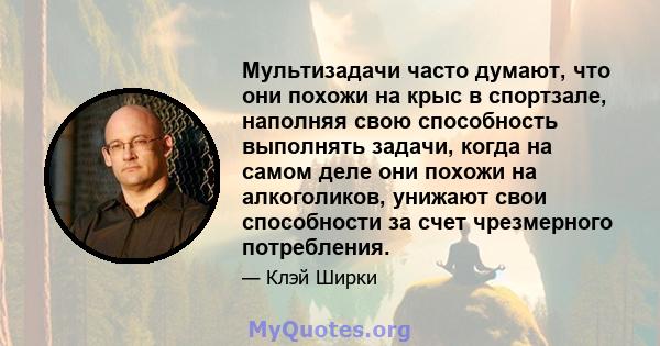 Мультизадачи часто думают, что они похожи на крыс в спортзале, наполняя свою способность выполнять задачи, когда на самом деле они похожи на алкоголиков, унижают свои способности за счет чрезмерного потребления.