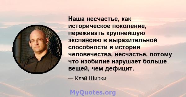 Наша несчастье, как историческое поколение, переживать крупнейшую экспансию в выразительной способности в истории человечества, несчастье, потому что изобилие нарушает больше вещей, чем дефицит.