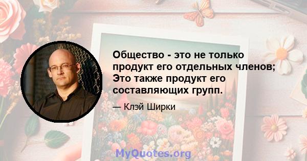 Общество - это не только продукт его отдельных членов; Это также продукт его составляющих групп.