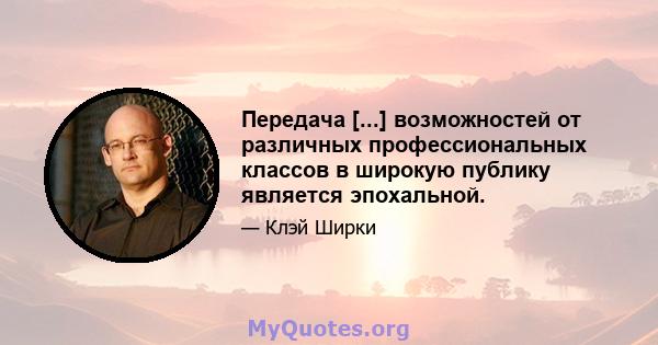 Передача [...] возможностей от различных профессиональных классов в широкую публику является эпохальной.