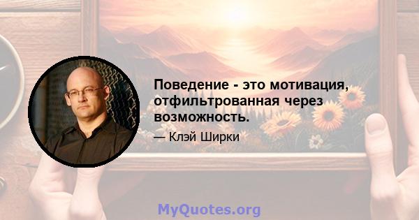 Поведение - это мотивация, отфильтрованная через возможность.