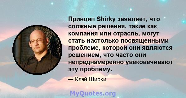 Принцип Shirky заявляет, что сложные решения, такие как компания или отрасль, могут стать настолько посвященными проблеме, которой они являются решением, что часто они непреднамеренно увековечивают эту проблему.