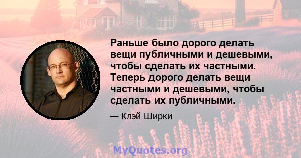 Раньше было дорого делать вещи публичными и дешевыми, чтобы сделать их частными. Теперь дорого делать вещи частными и дешевыми, чтобы сделать их публичными.