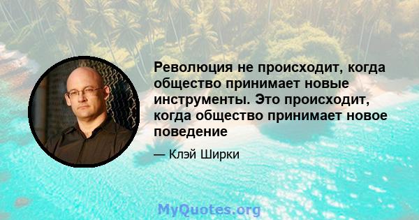 Революция не происходит, когда общество принимает новые инструменты. Это происходит, когда общество принимает новое поведение