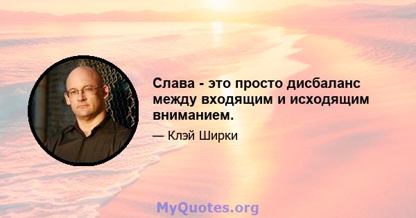 Слава - это просто дисбаланс между входящим и исходящим вниманием.