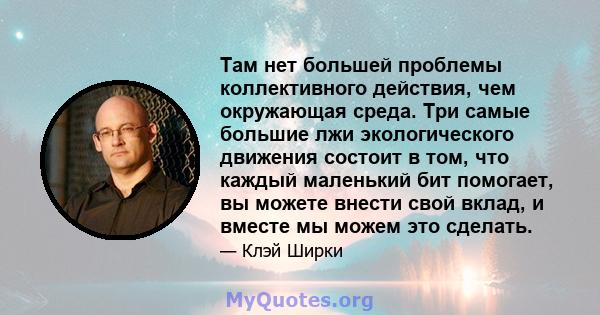 Там нет большей проблемы коллективного действия, чем окружающая среда. Три самые большие лжи экологического движения состоит в том, что каждый маленький бит помогает, вы можете внести свой вклад, и вместе мы можем это