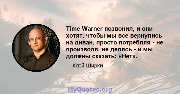 Time Warner позвонил, и они хотят, чтобы мы все вернулись на диван, просто потребляя - не производя, не делясь - и мы должны сказать: «Нет».