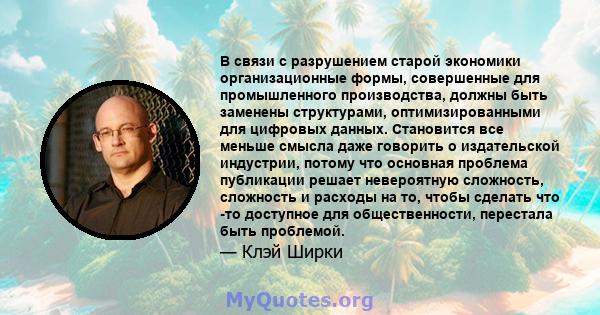 В связи с разрушением старой экономики организационные формы, совершенные для промышленного производства, должны быть заменены структурами, оптимизированными для цифровых данных. Становится все меньше смысла даже