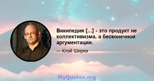 Википедия [...] - это продукт не коллективизма, а бесконечной аргументации.