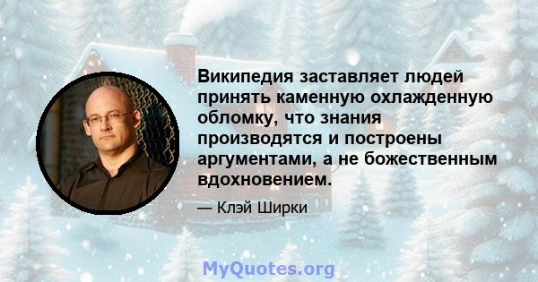 Википедия заставляет людей принять каменную охлажденную обломку, что знания производятся и построены аргументами, а не божественным вдохновением.