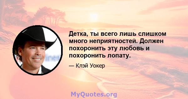 Детка, ты всего лишь слишком много неприятностей. Должен похоронить эту любовь и похоронить лопату.