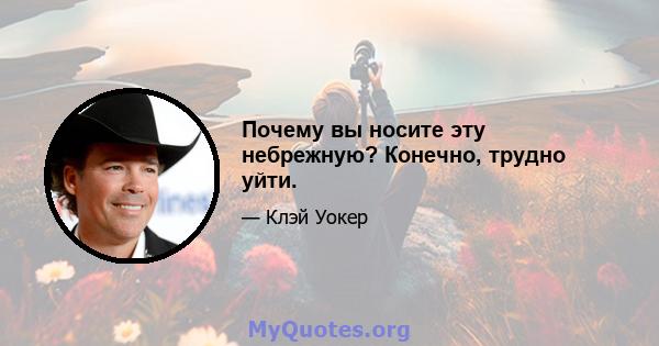 Почему вы носите эту небрежную? Конечно, трудно уйти.