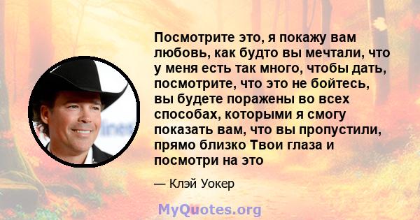 Посмотрите это, я покажу вам любовь, как будто вы мечтали, что у меня есть так много, чтобы дать, посмотрите, что это не бойтесь, вы будете поражены во всех способах, которыми я смогу показать вам, что вы пропустили,