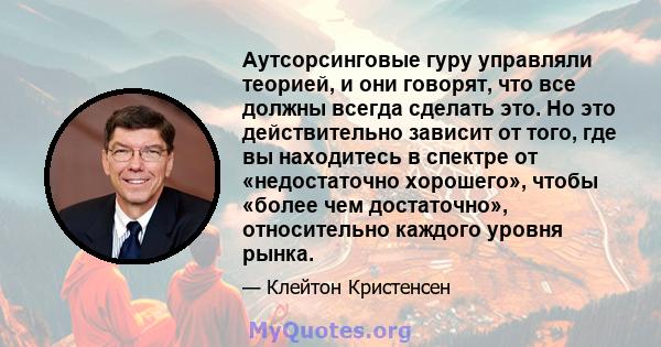 Аутсорсинговые гуру управляли теорией, и они говорят, что все должны всегда сделать это. Но это действительно зависит от того, где вы находитесь в спектре от «недостаточно хорошего», чтобы «более чем достаточно»,