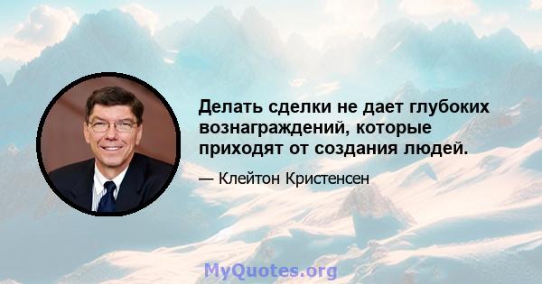 Делать сделки не дает глубоких вознаграждений, которые приходят от создания людей.