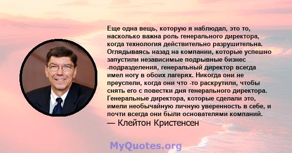 Еще одна вещь, которую я наблюдал, это то, насколько важна роль генерального директора, когда технология действительно разрушительна. Оглядываясь назад на компании, которые успешно запустили независимые подрывные бизнес 