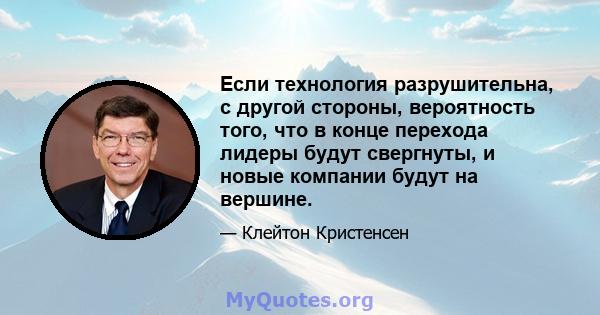 Если технология разрушительна, с другой стороны, вероятность того, что в конце перехода лидеры будут свергнуты, и новые компании будут на вершине.