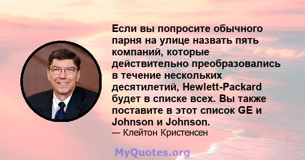 Если вы попросите обычного парня на улице назвать пять компаний, которые действительно преобразовались в течение нескольких десятилетий, Hewlett-Packard будет в списке всех. Вы также поставите в этот список GE и Johnson 