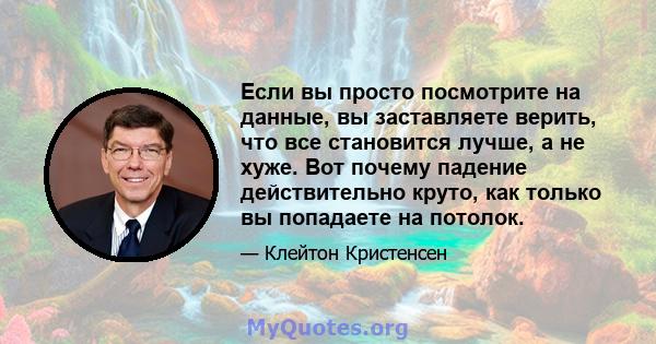 Если вы просто посмотрите на данные, вы заставляете верить, что все становится лучше, а не хуже. Вот почему падение действительно круто, как только вы попадаете на потолок.