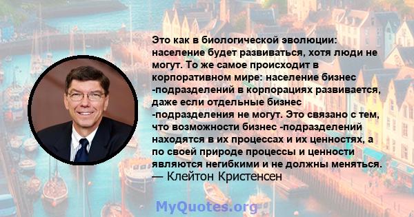 Это как в биологической эволюции: население будет развиваться, хотя люди не могут. То же самое происходит в корпоративном мире: население бизнес -подразделений в корпорациях развивается, даже если отдельные бизнес