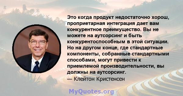 Это когда продукт недостаточно хорош, проприетарная интеграция дает вам конкурентное преимущество. Вы не можете на аутсорсинг и быть конкурентоспособным в этой ситуации. Но на другом конце, где стандартные компоненты,