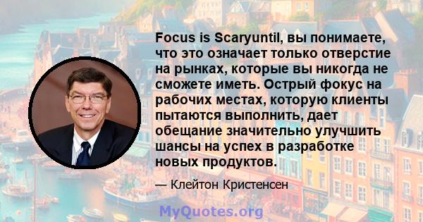 Focus is Scaryuntil, вы понимаете, что это означает только отверстие на рынках, которые вы никогда не сможете иметь. Острый фокус на рабочих местах, которую клиенты пытаются выполнить, дает обещание значительно улучшить 