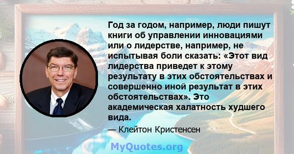 Год за годом, например, люди пишут книги об управлении инновациями или о лидерстве, например, не испытывая боли сказать: «Этот вид лидерства приведет к этому результату в этих обстоятельствах и совершенно иной результат 