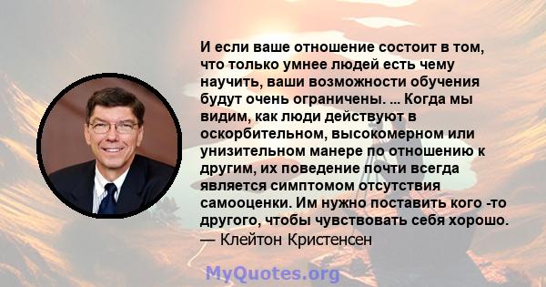 И если ваше отношение состоит в том, что только умнее людей есть чему научить, ваши возможности обучения будут очень ограничены. ... Когда мы видим, как люди действуют в оскорбительном, высокомерном или унизительном