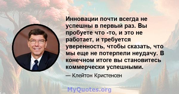 Инновации почти всегда не успешны в первый раз. Вы пробуете что -то, и это не работает, и требуется уверенность, чтобы сказать, что мы еще не потерпели неудачу. В конечном итоге вы становитесь коммерчески успешными.