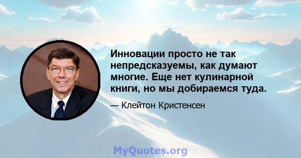 Инновации просто не так непредсказуемы, как думают многие. Еще нет кулинарной книги, но мы добираемся туда.