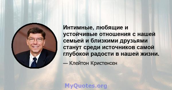 Интимные, любящие и устойчивые отношения с нашей семьей и близкими друзьями станут среди источников самой глубокой радости в нашей жизни.