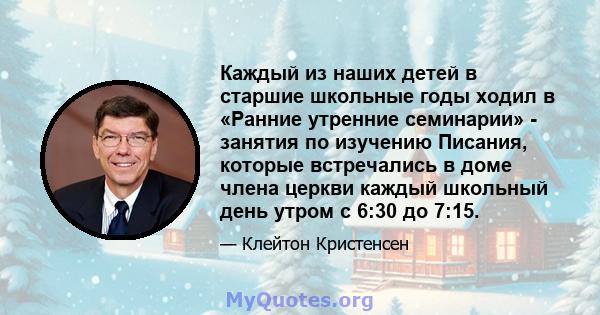 Каждый из наших детей в старшие школьные годы ходил в «Ранние утренние семинарии» - занятия по изучению Писания, которые встречались в доме члена церкви каждый школьный день утром с 6:30 до 7:15.