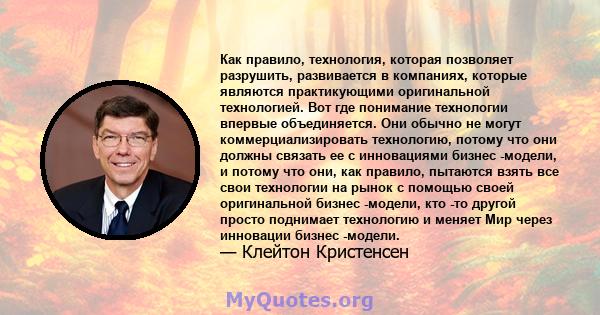 Как правило, технология, которая позволяет разрушить, развивается в компаниях, которые являются практикующими оригинальной технологией. Вот где понимание технологии впервые объединяется. Они обычно не могут