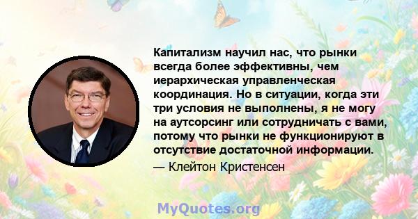 Капитализм научил нас, что рынки всегда более эффективны, чем иерархическая управленческая координация. Но в ситуации, когда эти три условия не выполнены, я не могу на аутсорсинг или сотрудничать с вами, потому что