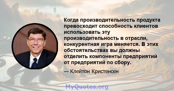 Когда производительность продукта превосходит способность клиентов использовать эту производительность в отрасли, конкурентная игра меняется. В этих обстоятельствах вы должны отделить компоненты предприятий от