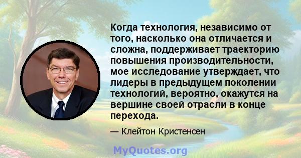 Когда технология, независимо от того, насколько она отличается и сложна, поддерживает траекторию повышения производительности, мое исследование утверждает, что лидеры в предыдущем поколении технологий, вероятно,