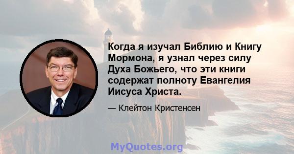 Когда я изучал Библию и Книгу Мормона, я узнал через силу Духа Божьего, что эти книги содержат полноту Евангелия Иисуса Христа.