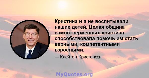 Кристина и я не воспитывали наших детей. Целая община самоотверженных христиан способствовала помочь им стать верными, компетентными взрослыми.