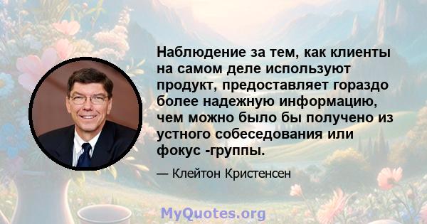 Наблюдение за тем, как клиенты на самом деле используют продукт, предоставляет гораздо более надежную информацию, чем можно было бы получено из устного собеседования или фокус -группы.