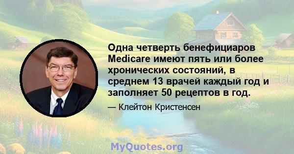 Одна четверть бенефициаров Medicare имеют пять или более хронических состояний, в среднем 13 врачей каждый год и заполняет 50 рецептов в год.