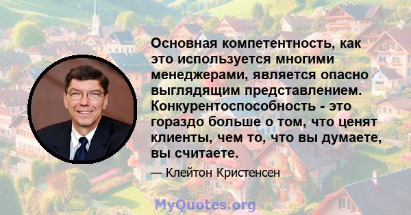 Основная компетентность, как это используется многими менеджерами, является опасно выглядящим представлением. Конкурентоспособность - это гораздо больше о том, что ценят клиенты, чем то, что вы думаете, вы считаете.