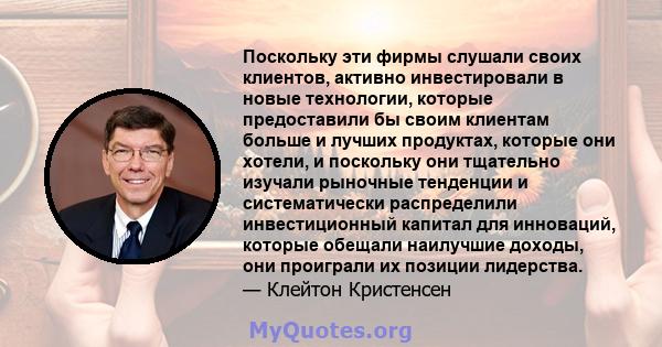 Поскольку эти фирмы слушали своих клиентов, активно инвестировали в новые технологии, которые предоставили бы своим клиентам больше и лучших продуктах, которые они хотели, и поскольку они тщательно изучали рыночные