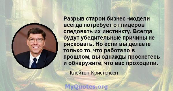 Разрыв старой бизнес -модели всегда потребует от лидеров следовать их инстинкту. Всегда будут убедительные причины не рисковать. Но если вы делаете только то, что работало в прошлом, вы однажды проснетесь и обнаружите,