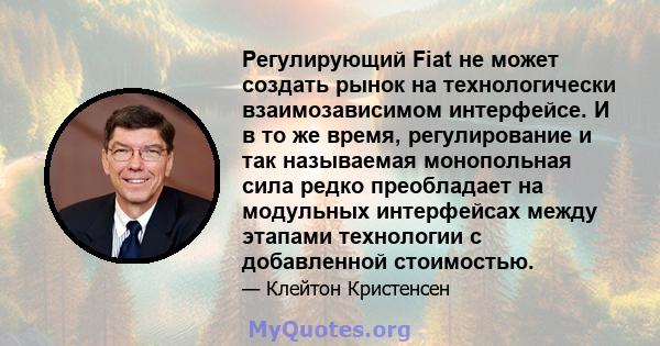 Регулирующий Fiat не может создать рынок на технологически взаимозависимом интерфейсе. И в то же время, регулирование и так называемая монопольная сила редко преобладает на модульных интерфейсах между этапами технологии 